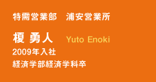 特需営業部　浦安営業所　榎　勇人　Yuto Enoki　2009年入社　経済学部経済学科卒
