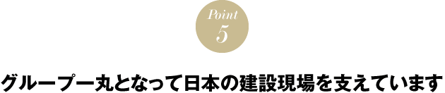 POINT5　グループ一丸となって日本の建設現場を支えています