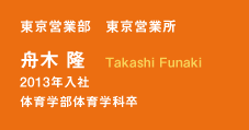 東京営業部　東京営業所　舟木　隆　Takashi Funaki　2013年入社　体育学部体育学科卒