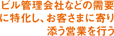 ビル管理会社などの需要に特化し、お客さまに寄り添う営業を行う