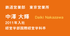 鉄道営業部　東京営業所　中澤　大輝　Daiki Nakazawa　2011年入社　経営学部国際経営学科卒