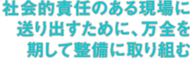 社会的責任のある現場に送り出すために、万全を期して整備に取り組む