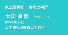 鉄道営業部　東京営業所　太田 雄貴　Yuki Ota　2014年入社　工学部交通機械工学科卒