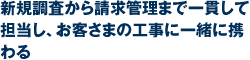 新規調査から請求管理まで一貫して担当し、お客さまの工事に一緒に携わる